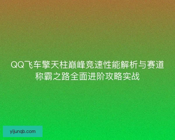 QQ飞车擎天柱巅峰竞速性能解析与赛道称霸之路全面进阶攻略实战