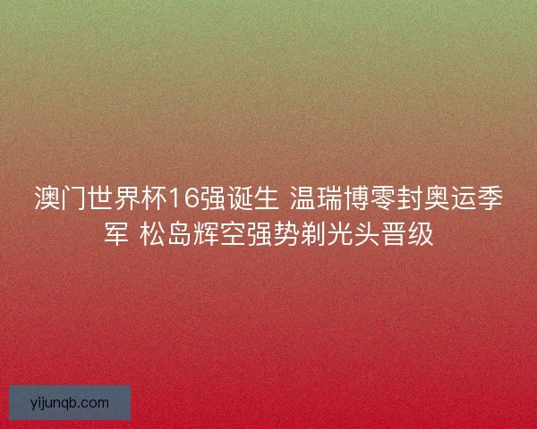 澳门世界杯16强诞生 温瑞博零封奥运季军 松岛辉空强势剃光头晋级