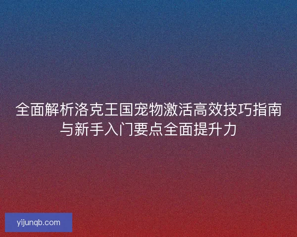 全面解析洛克王国宠物激活高效技巧指南与新手入门要点全面提升力