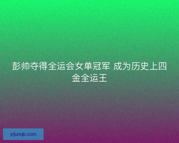 彭帅夺得全运会女单冠军 成为历史上四金全运王